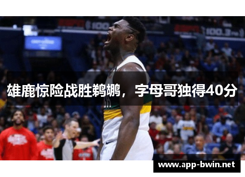雄鹿惊险战胜鹈鹕，字母哥独得40分