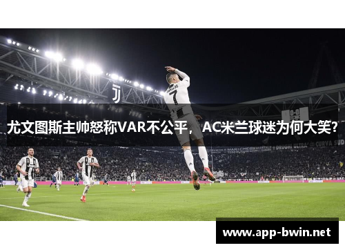 尤文图斯主帅怒称VAR不公平，AC米兰球迷为何大笑？