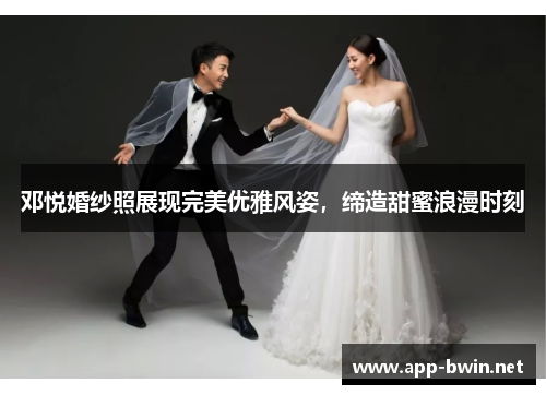 邓悦婚纱照展现完美优雅风姿，缔造甜蜜浪漫时刻