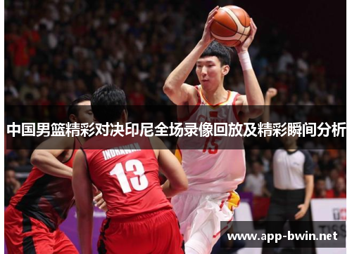 中国男篮精彩对决印尼全场录像回放及精彩瞬间分析